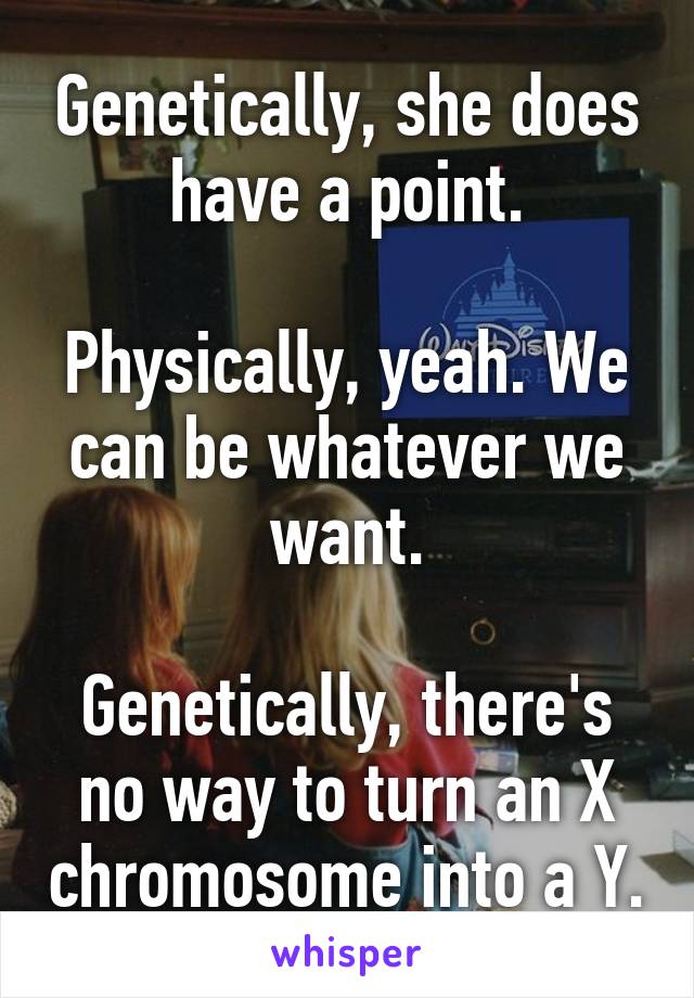 Genetically, she does have a point.

Physically, yeah. We can be whatever we want.

Genetically, there's no way to turn an X chromosome into a Y.
