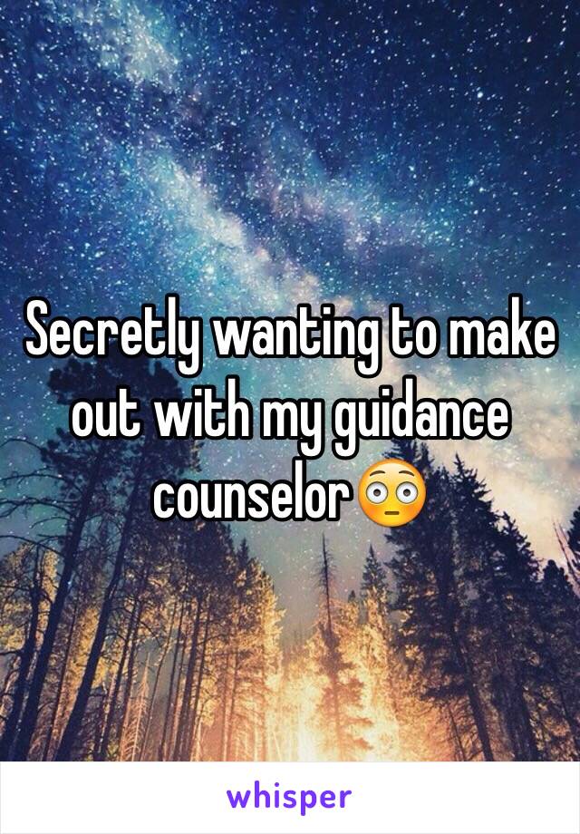 Secretly wanting to make out with my guidance counselor😳