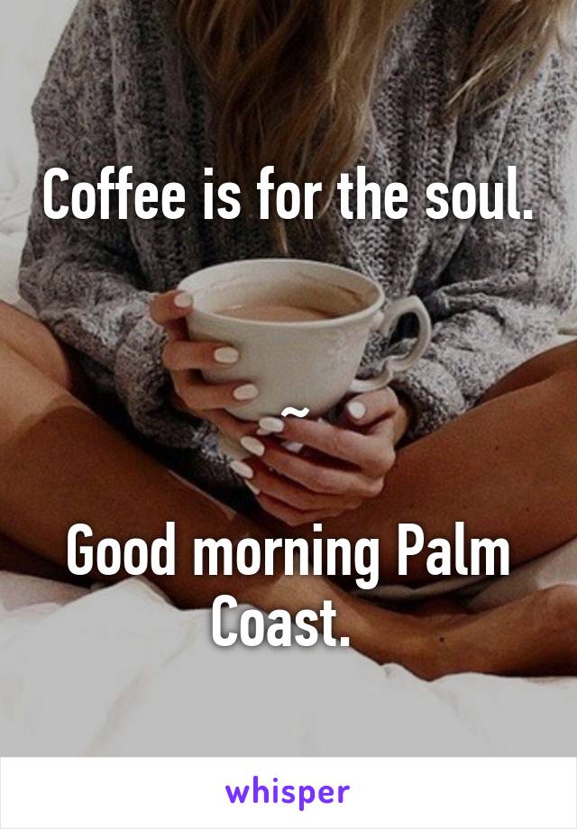 Coffee is for the soul. 
 
 ~

Good morning Palm Coast. 