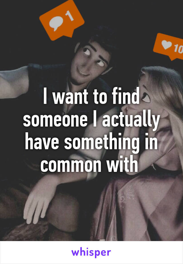 I want to find someone I actually have something in common with 