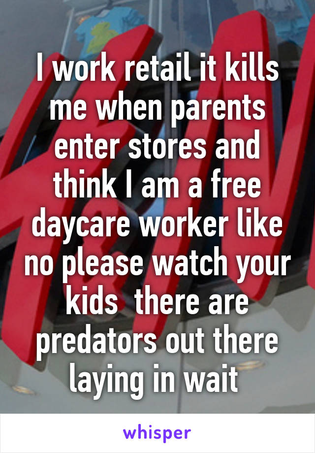 I work retail it kills me when parents enter stores and think I am a free daycare worker like no please watch your kids  there are predators out there laying in wait 