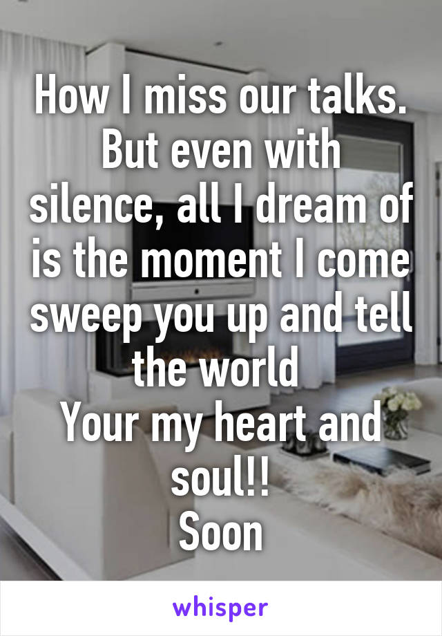 How I miss our talks.
But even with silence, all I dream of is the moment I come sweep you up and tell the world 
Your my heart and soul!!
Soon