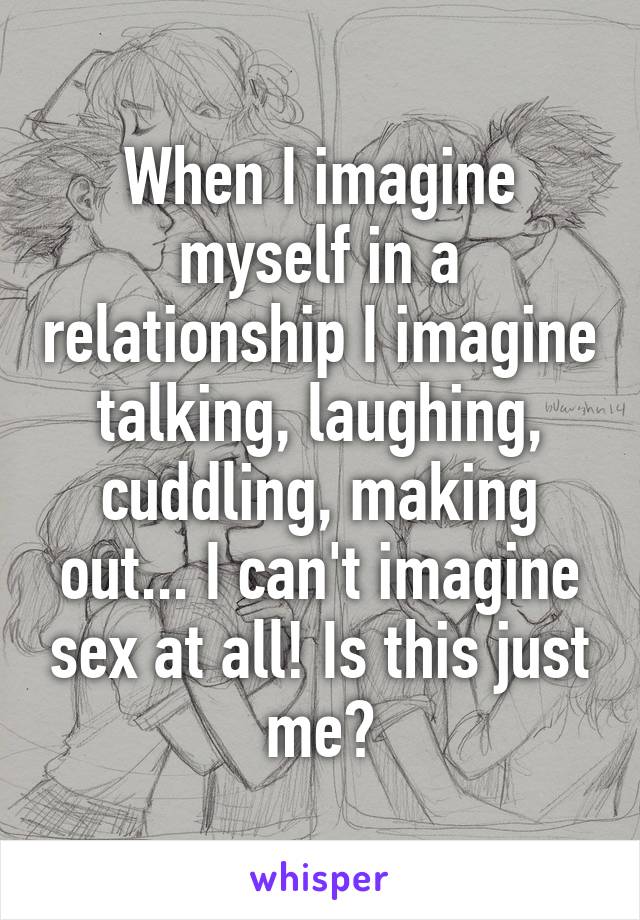 When I imagine myself in a relationship I imagine talking, laughing, cuddling, making out... I can't imagine sex at all! Is this just me?
