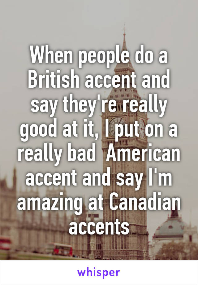 When people do a British accent and say they're really good at it, I put on a really bad  American accent and say I'm amazing at Canadian accents