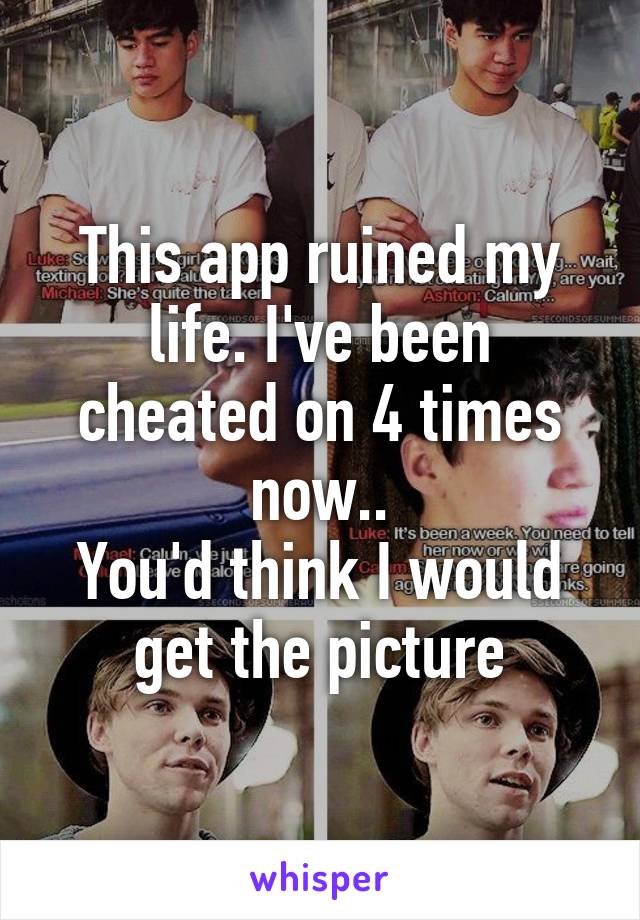 This app ruined my life. I've been cheated on 4 times now..
You'd think I would get the picture