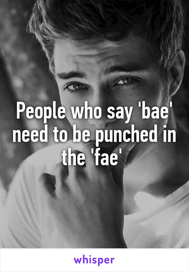 People who say 'bae' need to be punched in the 'fae' 