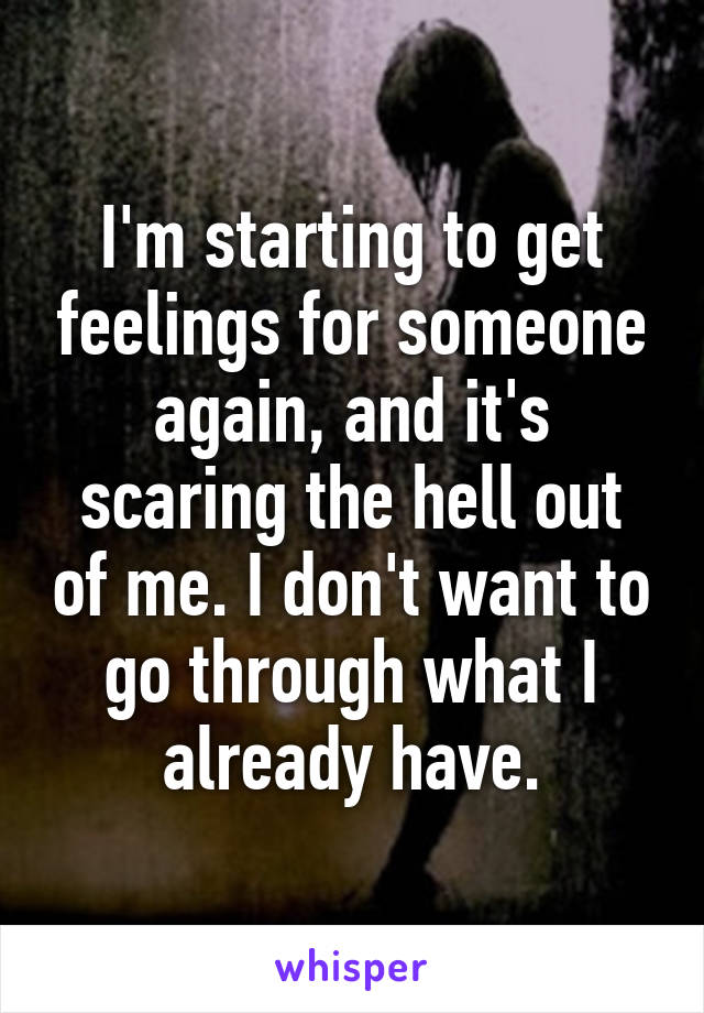 I'm starting to get feelings for someone again, and it's scaring the hell out of me. I don't want to go through what I already have.