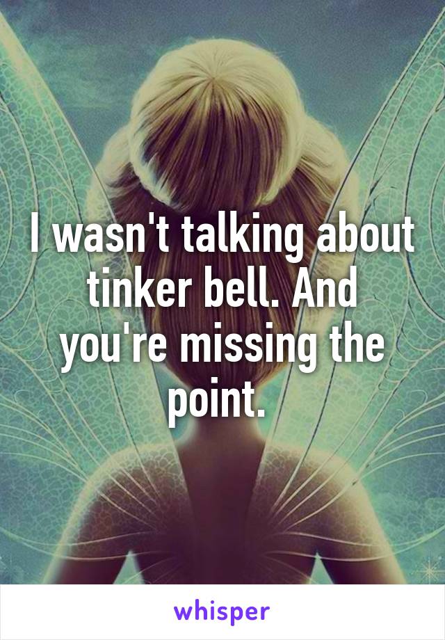 I wasn't talking about tinker bell. And you're missing the point. 