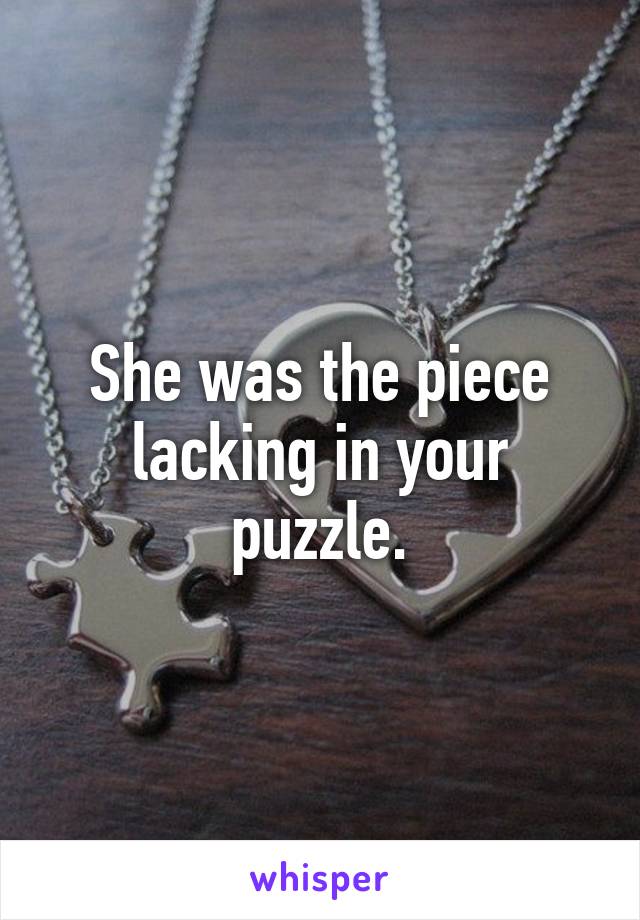 She was the piece lacking in your puzzle.