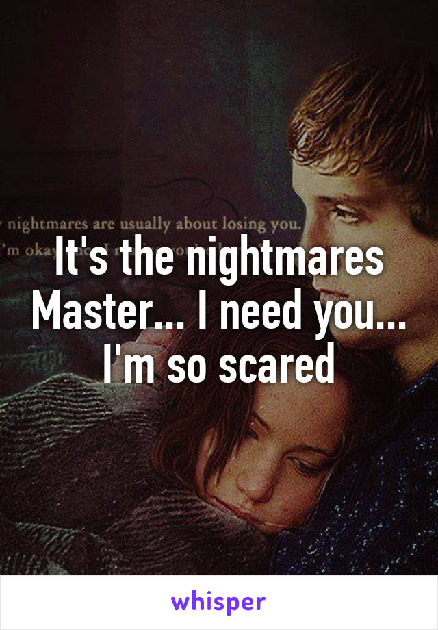 It's the nightmares Master... I need you... I'm so scared