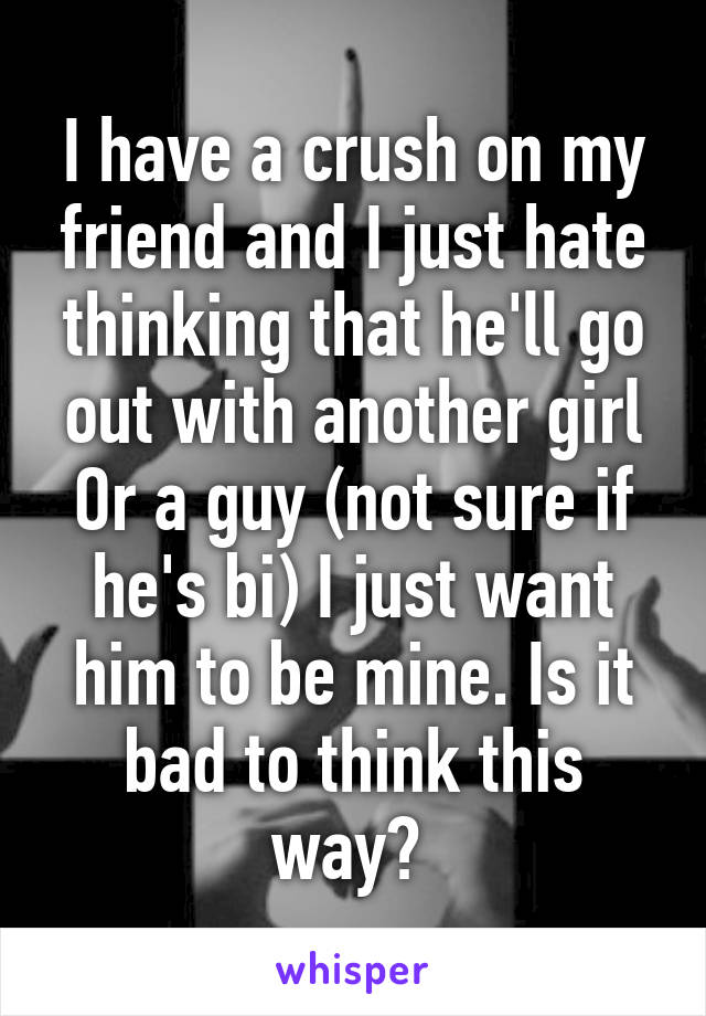 I have a crush on my friend and I just hate thinking that he'll go out with another girl
Or a guy (not sure if he's bi) I just want him to be mine. Is it bad to think this way? 