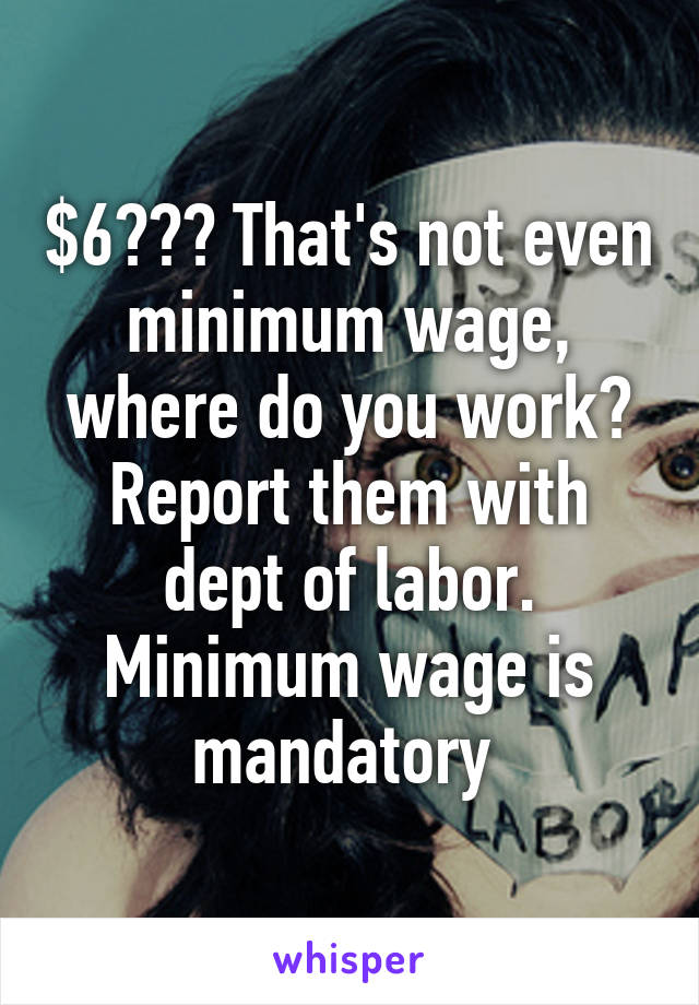 $6??? That's not even minimum wage, where do you work? Report them with dept of labor. Minimum wage is mandatory 