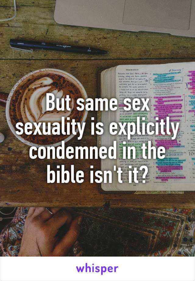 But same sex sexuality is explicitly condemned in the bible isn't it?