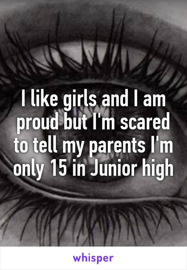 I like girls and I am proud but I'm scared to tell my parents I'm only 15 in Junior high