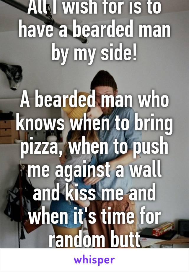 All I wish for is to have a bearded man by my side!

A bearded man who knows when to bring pizza, when to push me against a wall and kiss me and when it's time for random butt touching.