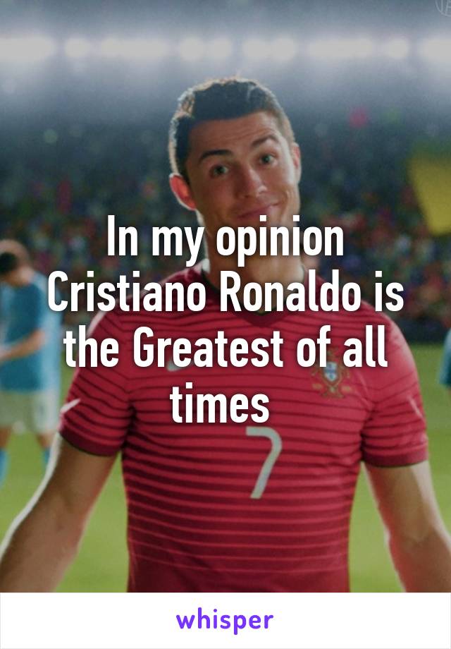 In my opinion Cristiano Ronaldo is the Greatest of all times 