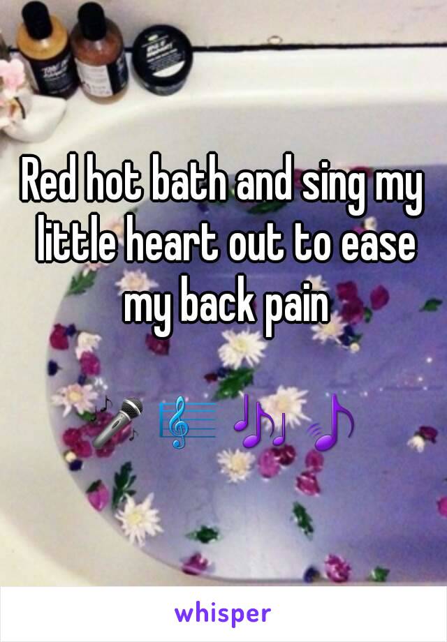 Red hot bath and sing my little heart out to ease my back pain

🎤🎼🎶🎵