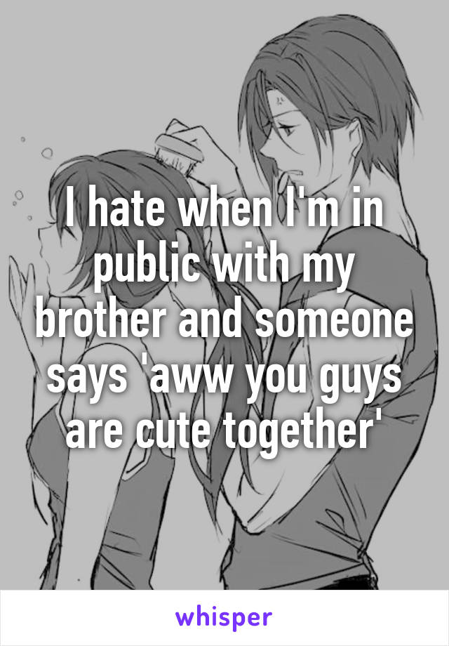 I hate when I'm in public with my brother and someone says 'aww you guys are cute together'