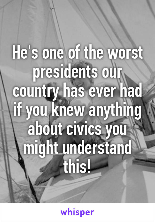 He's one of the worst presidents our country has ever had if you knew anything about civics you might understand this!
