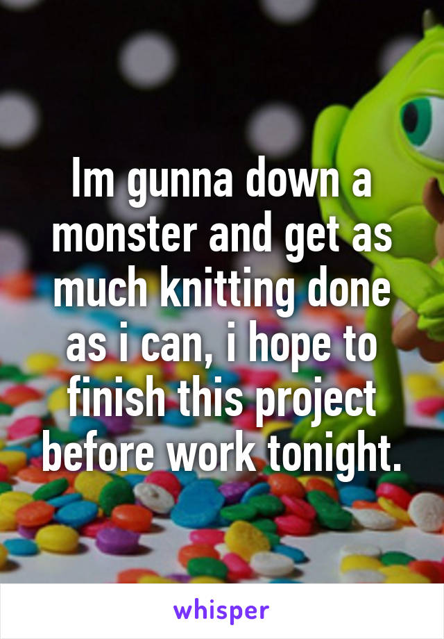 Im gunna down a monster and get as much knitting done as i can, i hope to finish this project before work tonight.