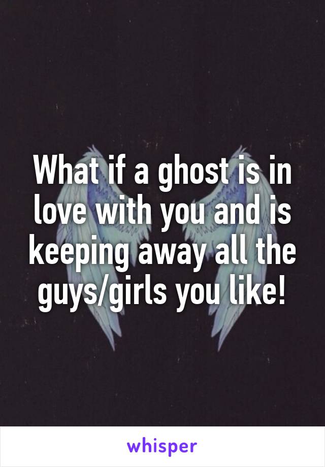 What if a ghost is in love with you and is keeping away all the guys/girls you like!
