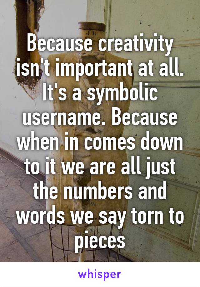 Because creativity isn't important at all. It's a symbolic username. Because when in comes down to it we are all just the numbers and words we say torn to pieces