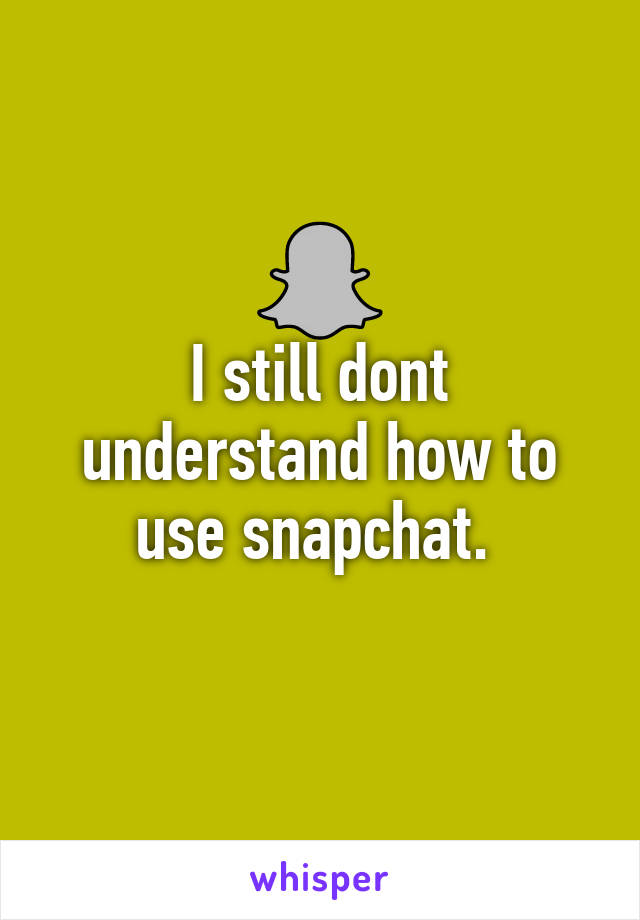 I still dont understand how to use snapchat. 