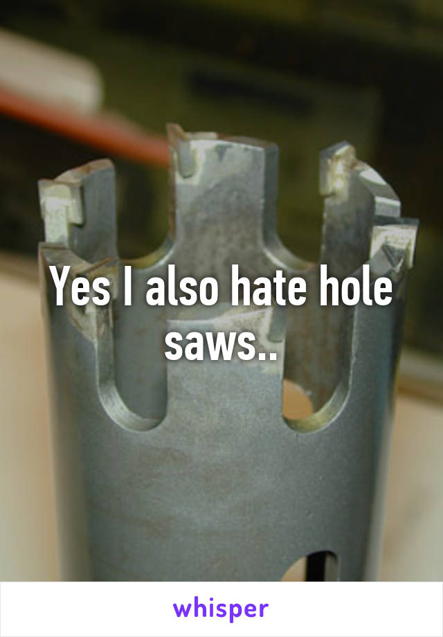 Yes I also hate hole saws..