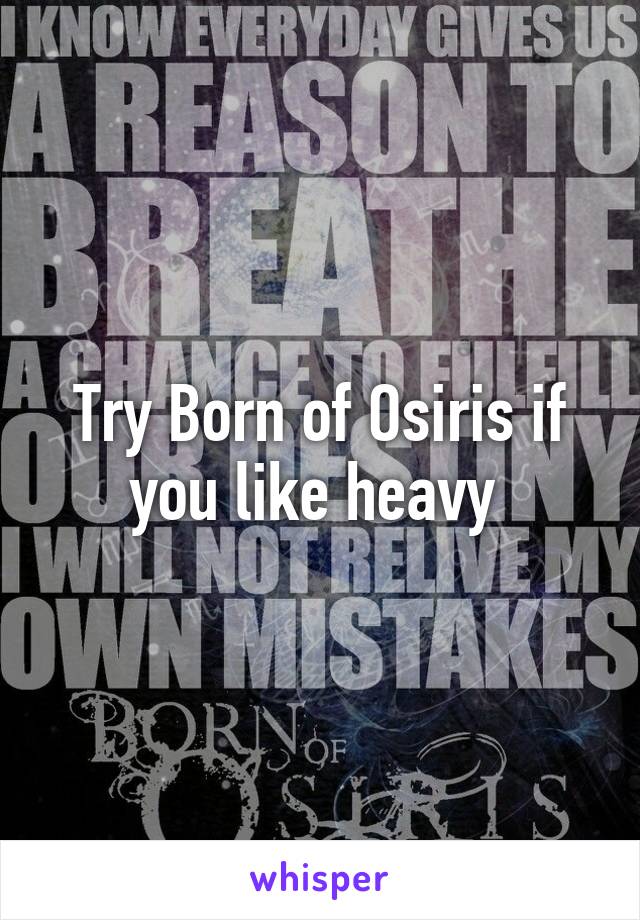 Try Born of Osiris if you like heavy 