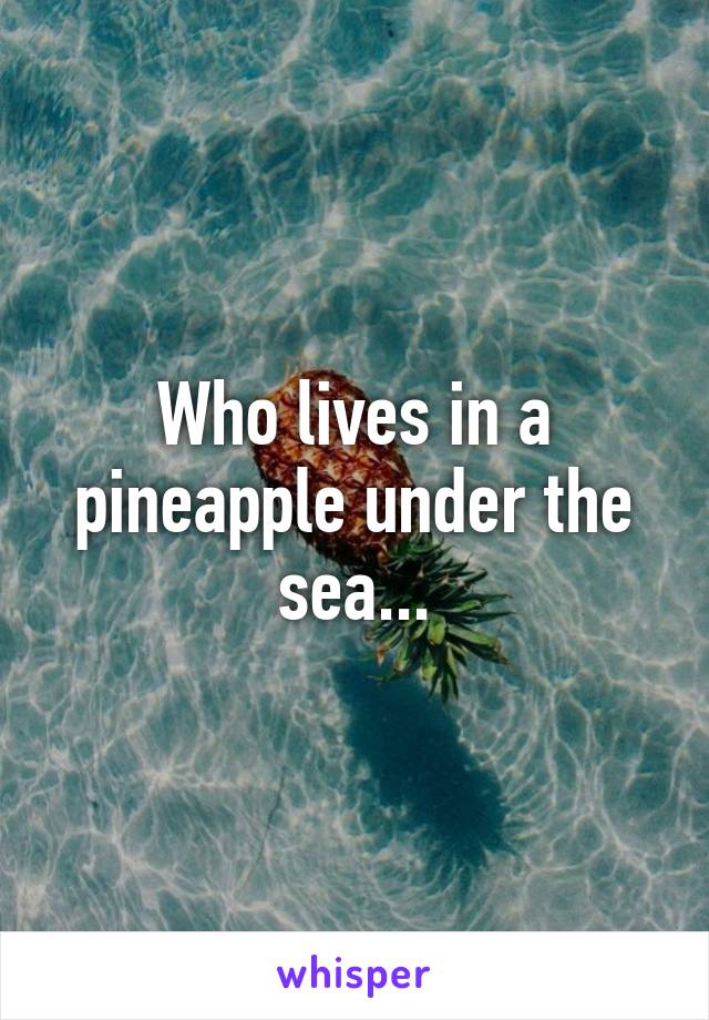 Who lives in a pineapple under the sea...