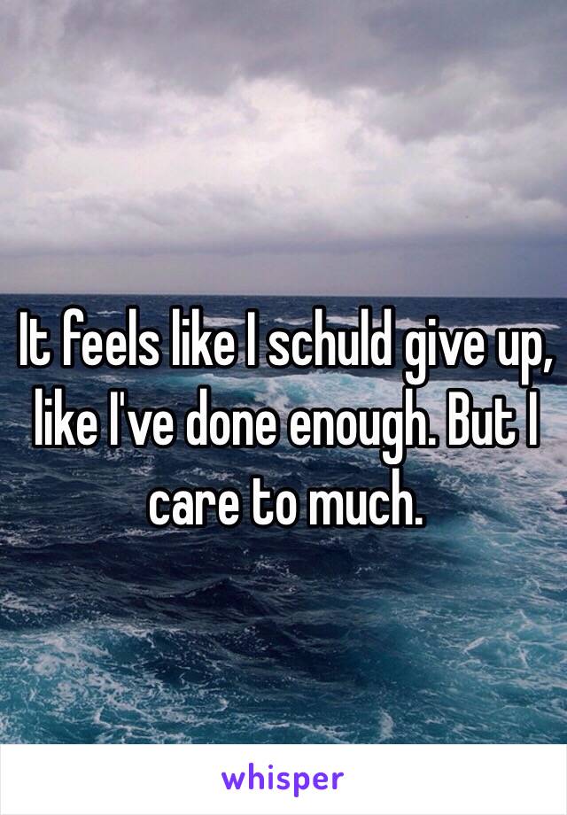 It feels like I schuld give up, like I've done enough. But I care to much. 