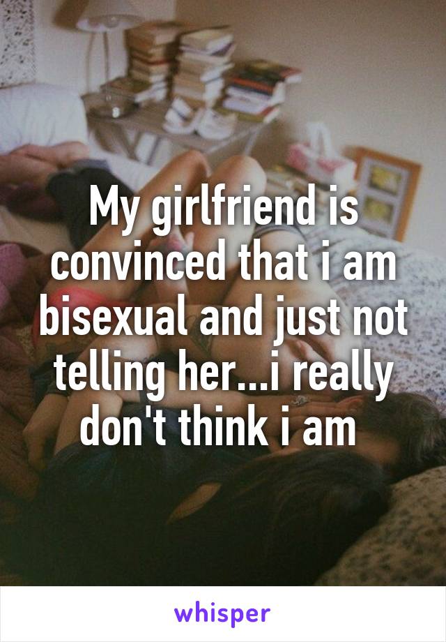 My girlfriend is convinced that i am bisexual and just not telling her...i really don't think i am 