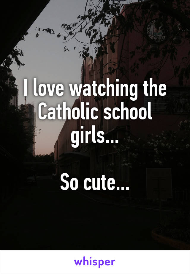 I love watching the Catholic school girls...

So cute...