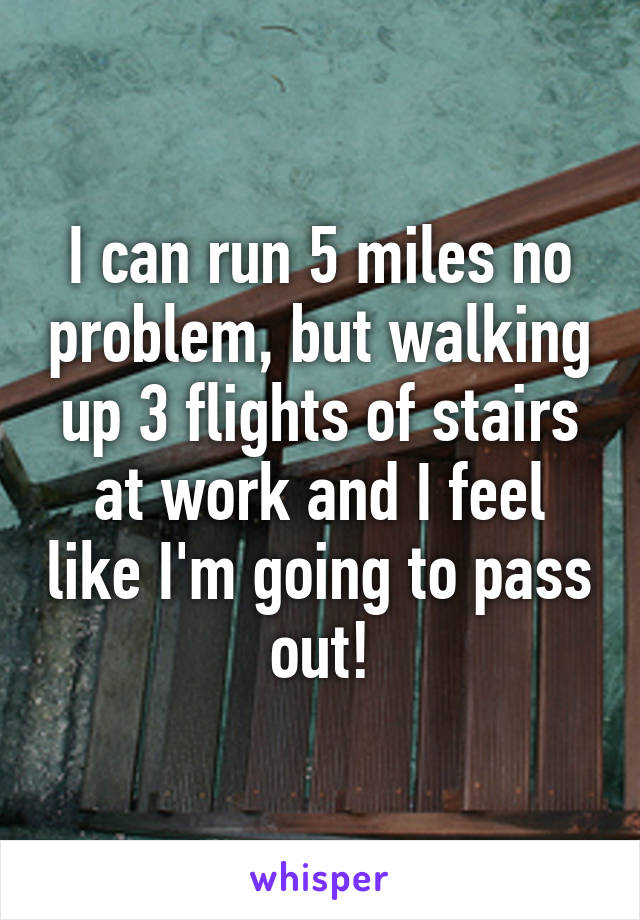 I can run 5 miles no problem, but walking up 3 flights of stairs at work and I feel like I'm going to pass out!