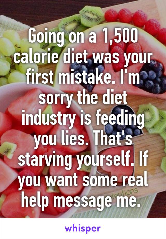 Going on a 1,500 calorie diet was your first mistake. I'm sorry the diet industry is feeding you lies. That's starving yourself. If you want some real help message me. 