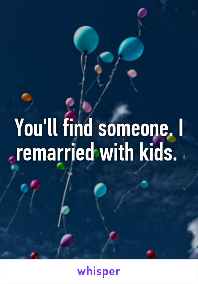You'll find someone. I remarried with kids. 