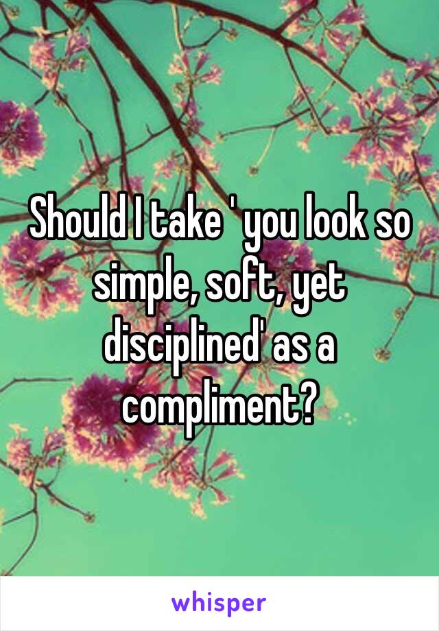 Should I take ' you look so simple, soft, yet disciplined' as a compliment? 