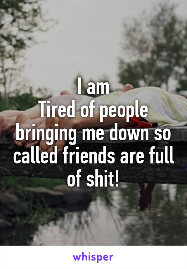 I am
Tired of people bringing me down so called friends are full of shit!