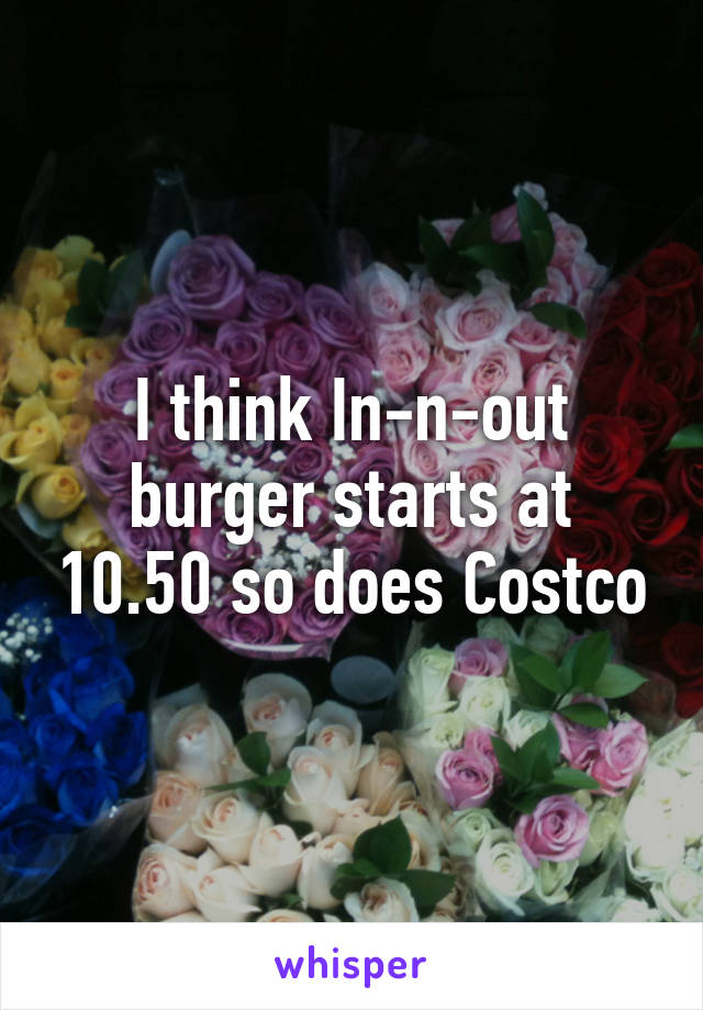 I think In-n-out burger starts at 10.50 so does Costco