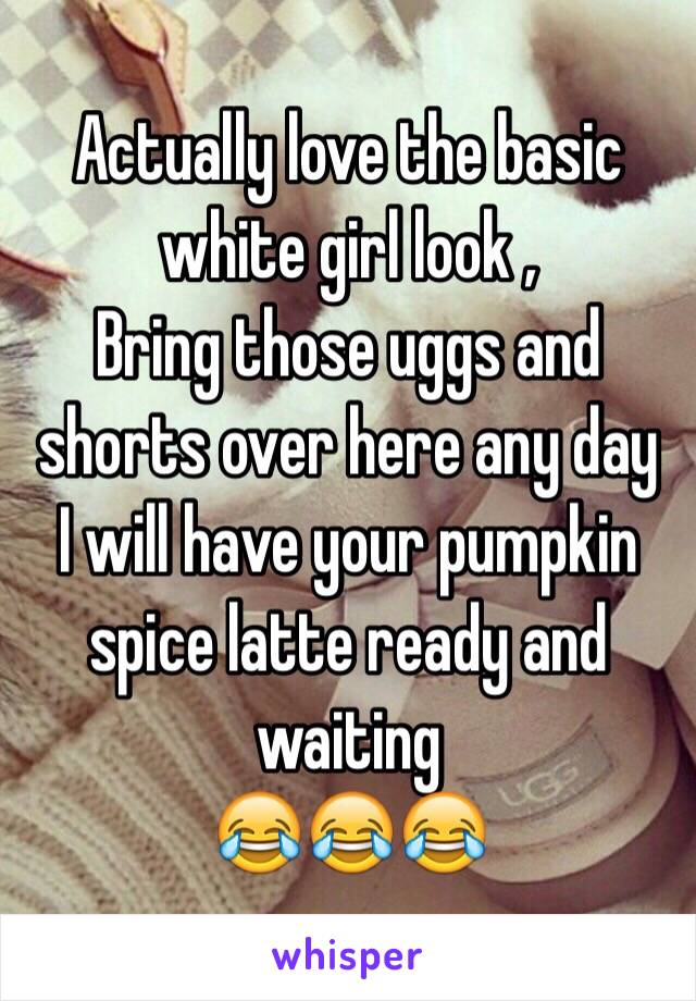 Actually love the basic white girl look ,
Bring those uggs and shorts over here any day
I will have your pumpkin spice latte ready and waiting 
😂😂😂