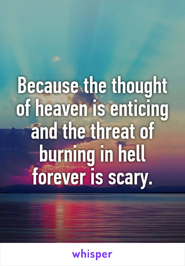 Because the thought of heaven is enticing and the threat of burning in hell forever is scary.