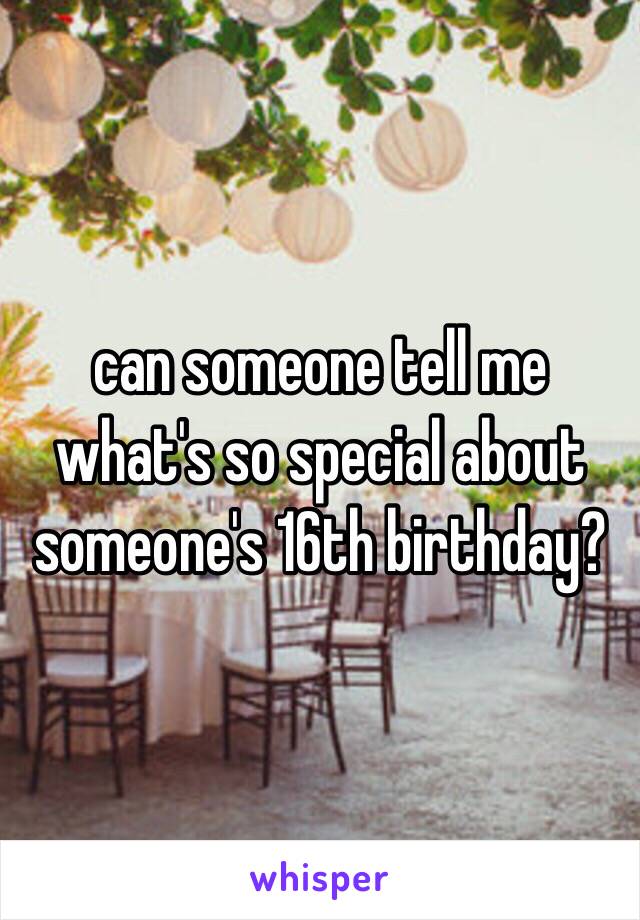 can someone tell me what's so special about someone's 16th birthday? 