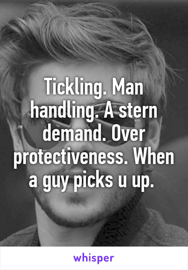 Tickling. Man handling. A stern demand. Over protectiveness. When a guy picks u up. 