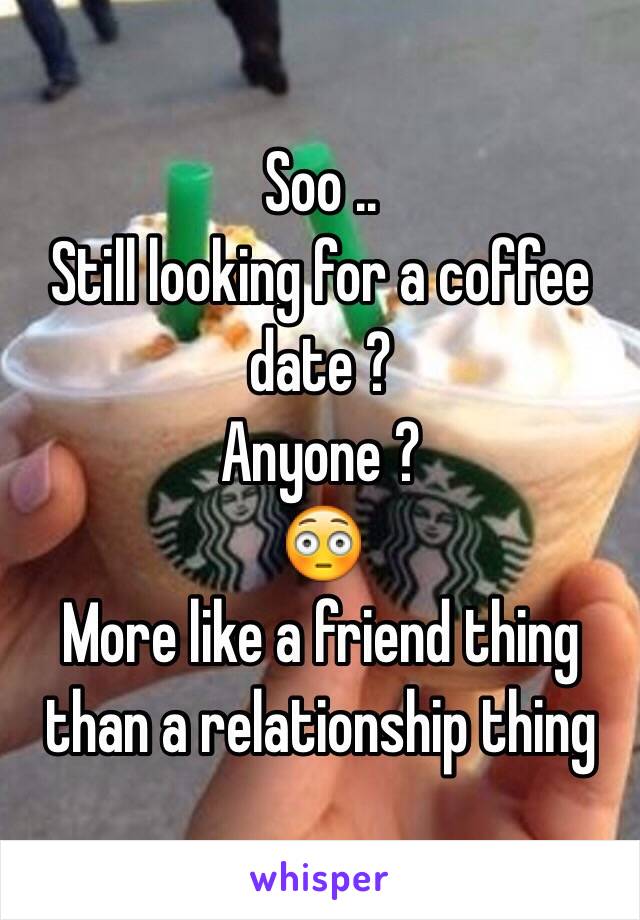 Soo ..
Still looking for a coffee date ?
Anyone ? 
😳
More like a friend thing than a relationship thing 