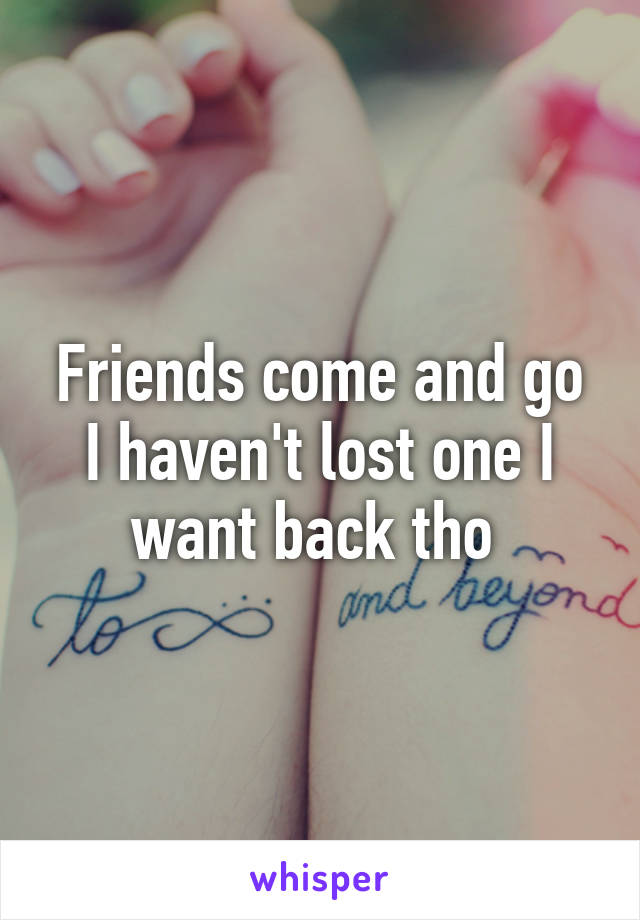Friends come and go I haven't lost one I want back tho 