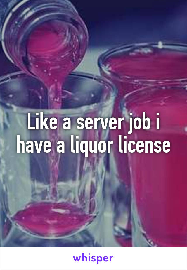 Like a server job i have a liquor license