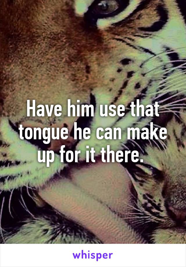 Have him use that tongue he can make up for it there. 