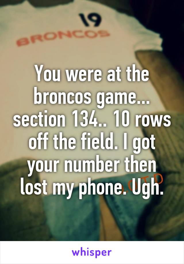 You were at the broncos game... section 134.. 10 rows off the field. I got your number then lost my phone. Ugh.