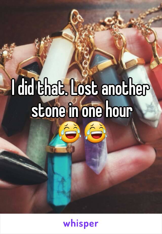 I did that. Lost another stone in one hour 😂😂