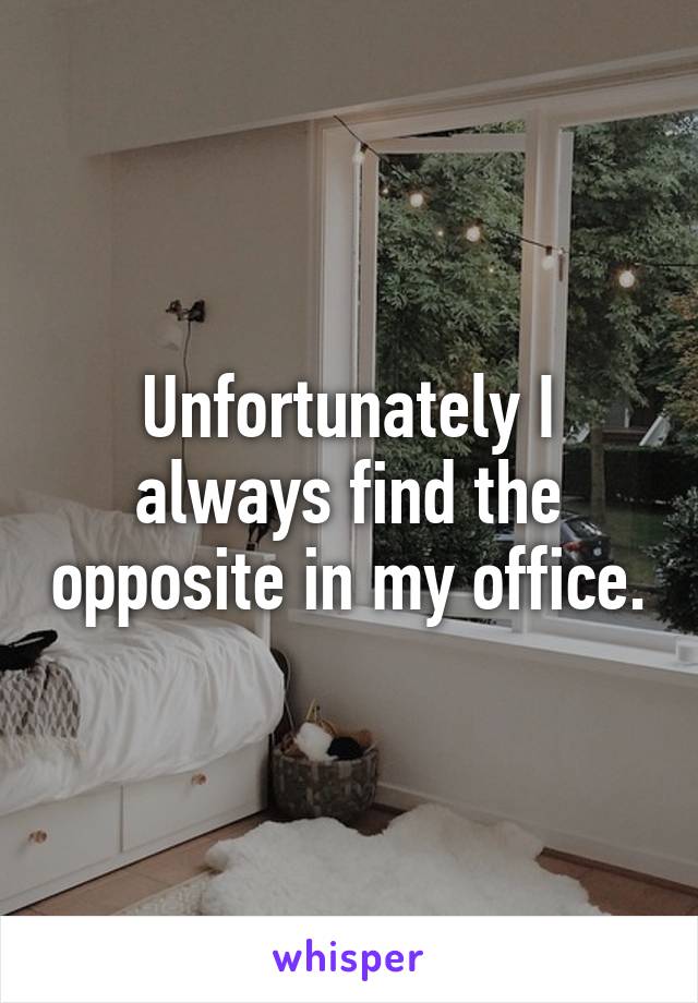 Unfortunately I always find the opposite in my office.
